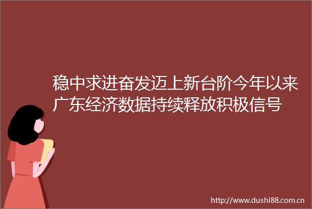 稳中求进奋发迈上新台阶今年以来广东经济数据持续释放积极信号