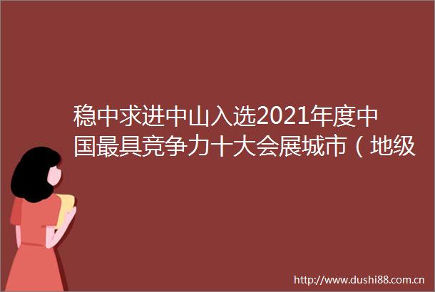 稳中求进中山入选2021年度最具竞争力十大会展城市（地级市）