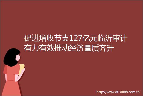 促进增收节支127亿元临沂审计有力有效推动经济量质齐升