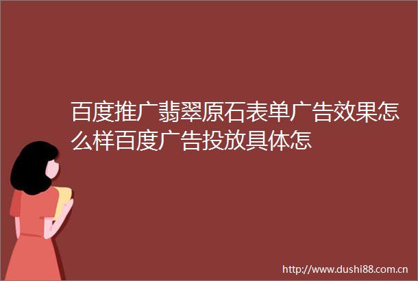 百度推广翡翠原石表单效果怎么样百度投放具体怎