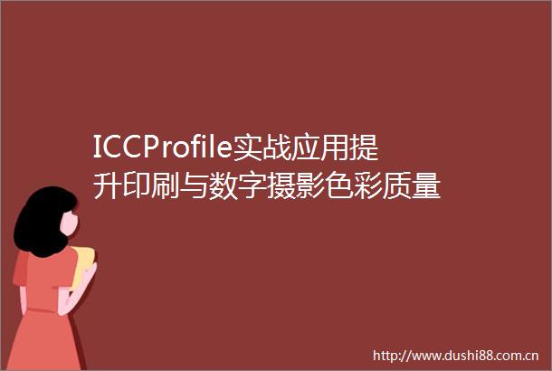 ICCProfile实战应用提升印刷与数字摄影色彩质量