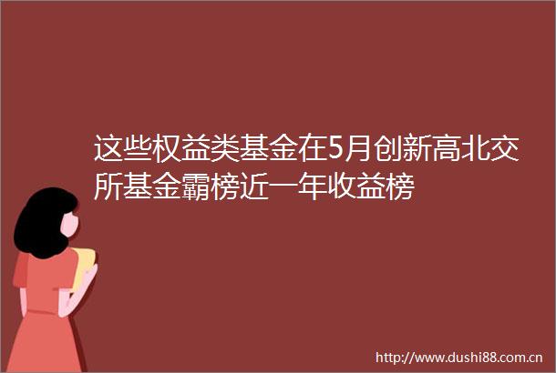 这些权益类基金在5月创新高北交所基金霸榜近一年收益榜