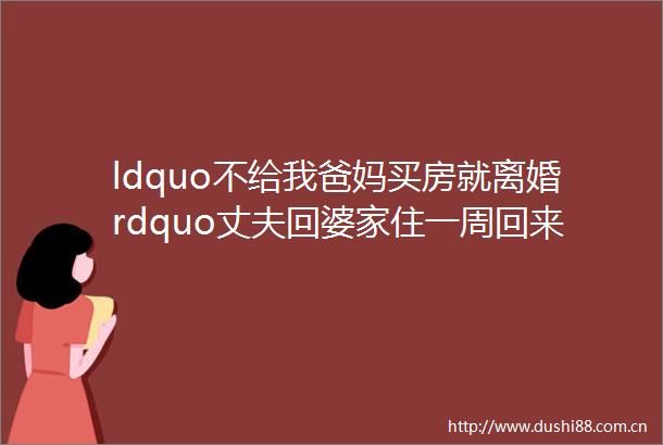 ldquo不给我爸妈买房就离婚rdquo丈夫回婆家住一周回来直接被扫地出门