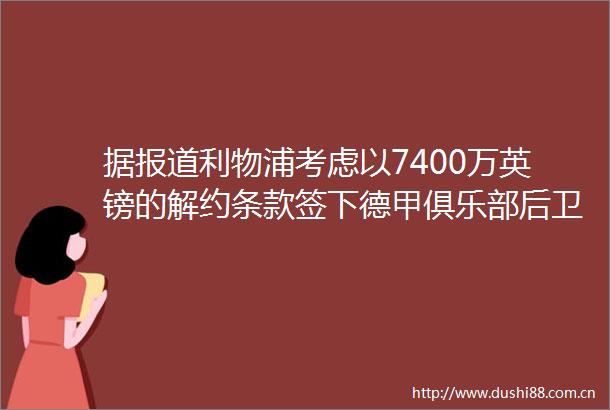 据报道利物浦考虑以7400万英镑的解约条款签下德甲俱乐部后卫