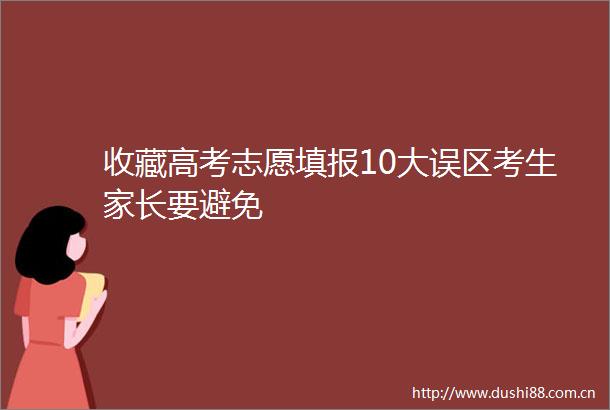 收藏高考志愿填报10大误区考生家长要避免