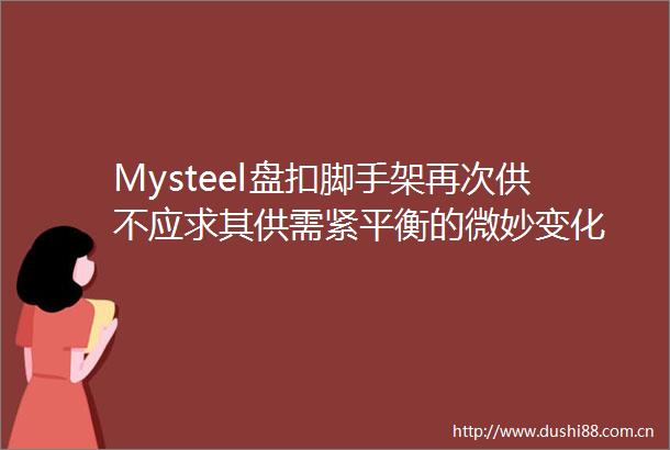 Mysteel盘扣脚手架再次供不应求其供需紧平衡的微妙变化
