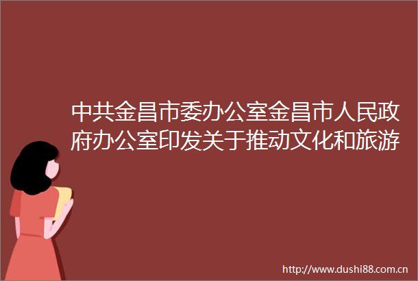 金昌市委办公室金昌市办公室印发关于推动文化和旅游融合高质量发展的实施方案的通知
