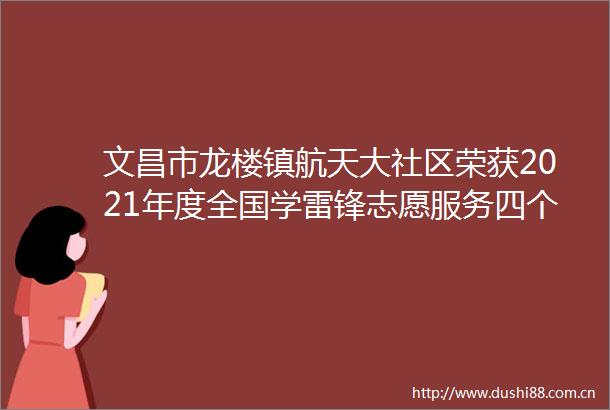 文昌市龙楼镇航天大社区荣获2021年度全国学雷锋志愿服务四个100最美社区