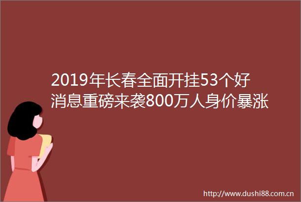 2019年长春全面开挂53个好消息重磅来袭800万人身价暴涨
