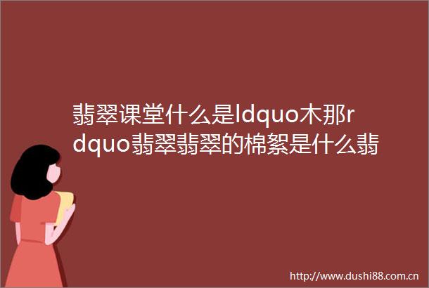 翡翠课堂什么是ldquo木那rdquo翡翠翡翠的棉絮是什么翡翠的棉絮对翡翠质量有何影响