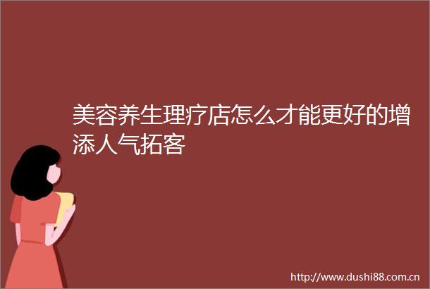 美容养生理疗店怎么才能更好的增添人气拓客