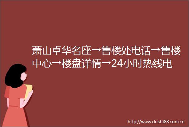 萧山卓华名座→售楼处电话→售楼中心→楼盘详情→24小时热线电话