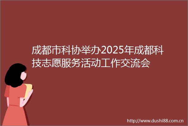 成都市科协举办2025年成都科技志愿服务活动工作交流会