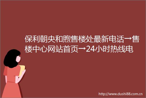 保利朝央和煦售楼处最新电话→售楼中心网站首页→24小时热线电话详情解析