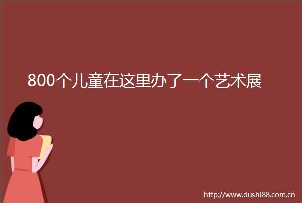 800个儿童在这里办了一个艺术展