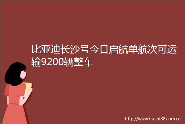 比亚迪长沙号今日启航单航次可运输9200辆整车