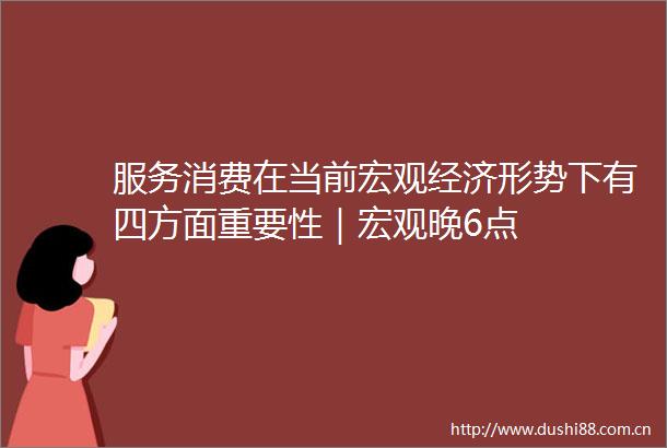 服务消费在当前宏观经济形势下有四方面重要性｜宏观晚6点
