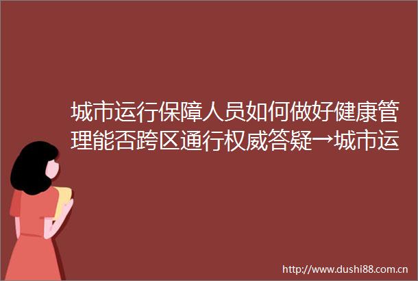 城市运行保障人员如何做好健康管理能否跨区通行权威答疑→城市运行保障人员如何做好健康管理能否跨区