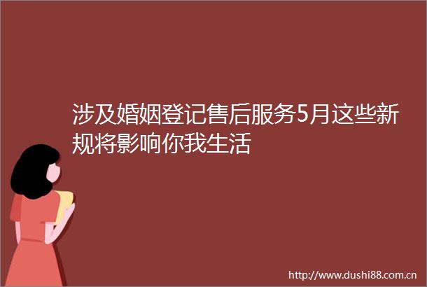 涉及婚姻登记售后服务5月这些新规将影响你我生活
