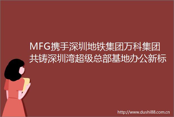 MFG携手深圳地铁集团万科集团共铸深圳湾超级总部基地办公新标杆