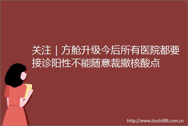 关注｜方舱升级今后所有医院都要接诊阳性不能随意裁撤核酸点