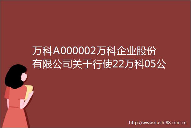 万科A000002万科企业股份有限公司关于行使22万科05公司债券赎回选择权的第二次提示性公告