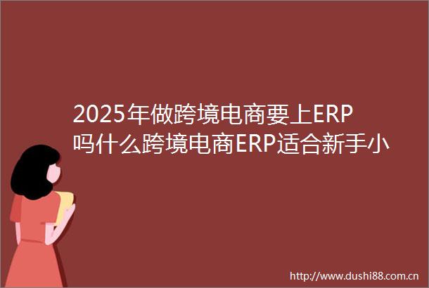 2025年做跨境电商要上ERP吗什么跨境电商ERP适合新手小白