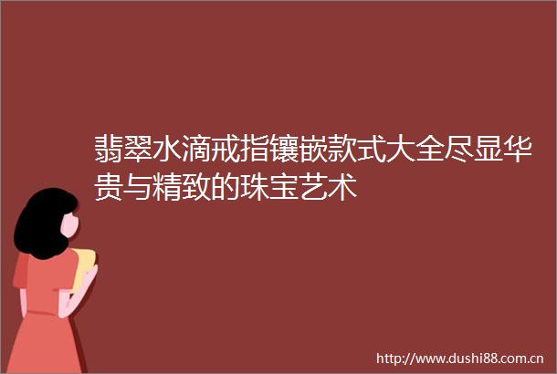 翡翠水滴戒指镶嵌款式大全尽显华贵与精致的珠宝艺术