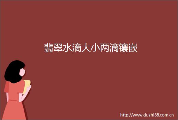 翡翠水滴大小两滴镶嵌