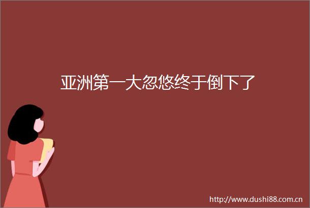 亚洲第一大忽悠终于倒下了