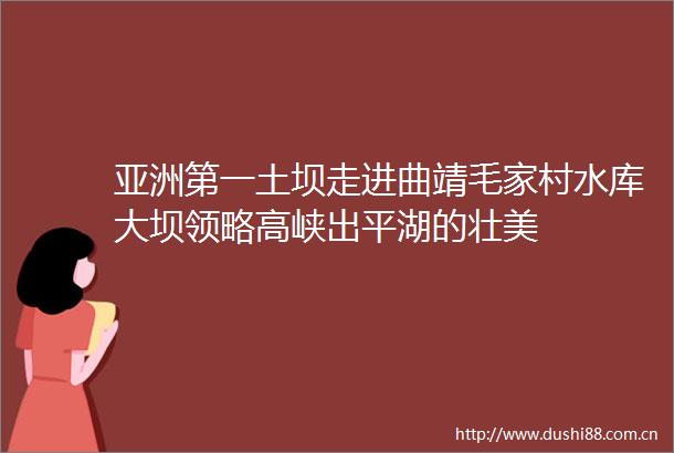 亚洲第一土坝走进曲靖毛家村水库大坝领略高峡出平湖的壮美