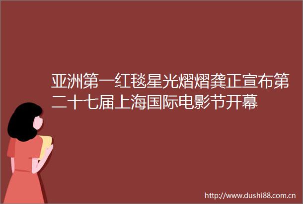亚洲第一红毯星光熠熠龚正宣布第二十七届上海国际电影节开幕