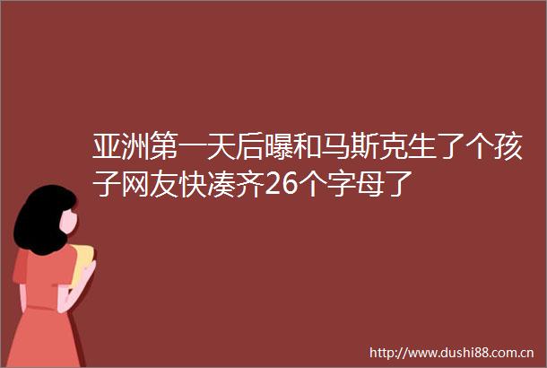 亚洲第一天后曝和马斯克生了个孩子网友快凑齐26个字母了