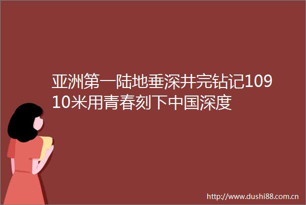 亚洲第一陆地垂深井完钻记10910米用青春刻下深度