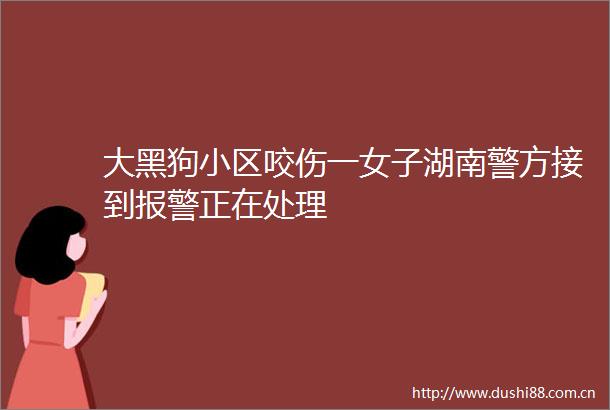 大黑狗小区咬伤一女子湖南警方接到正在处理