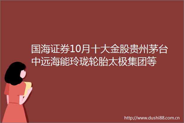 国海证券10月十大金股贵州茅台中远海能玲珑轮胎太极集团等