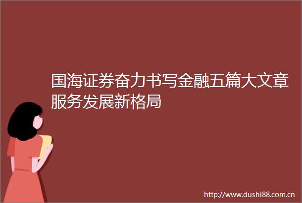 国海证券奋力书写金融五篇大文章服务发展新格局