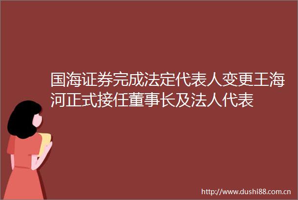 国海证券完成法定代表人变更王海河正式接任董事长及法人代表