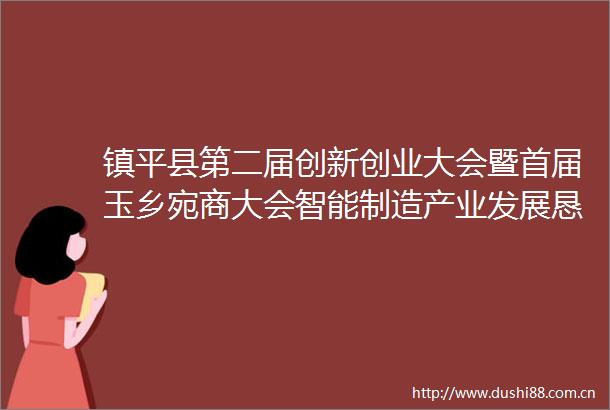 镇平县第二届创新创业大会暨首届玉乡宛商大会智能制造产业发展恳谈会成功举行