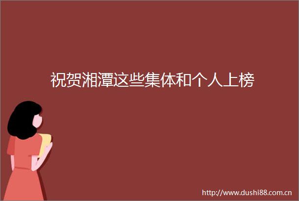 祝贺湘潭这些集体和个人上榜