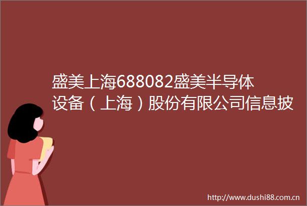 盛美上海688082盛美半导体设备（上海）股份有限公司信息披露管理制度