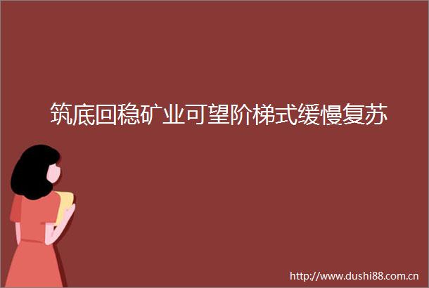筑底回稳矿业可望阶梯式缓慢复苏