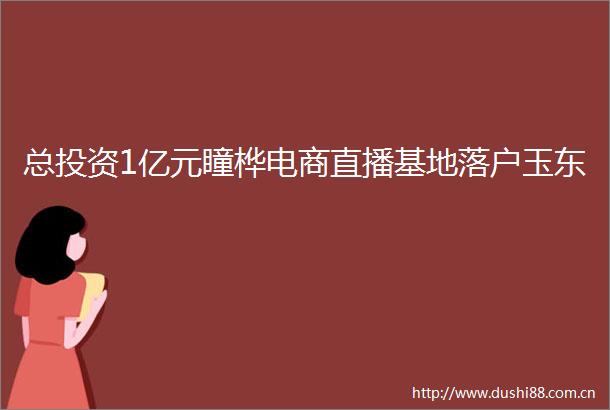 总投资1亿元瞳桦电商直播基地落户玉东