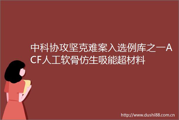 中科协攻坚克难案入选例库之一ACF人工软骨仿生吸能超材料