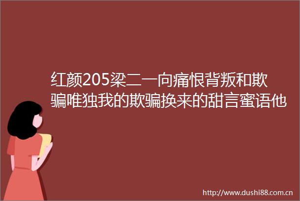 红颜205梁二一向痛恨背叛和欺唯独我的欺换来的甜言蜜语他很享受