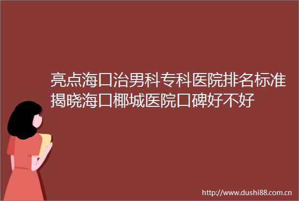 亮点海口治男科专科医院排名标准揭晓海口椰城医院口碑好不好