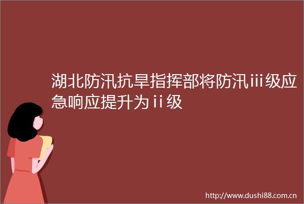 湖北防汛抗旱指挥部将防汛ⅲ级应急响应提升为ⅱ级