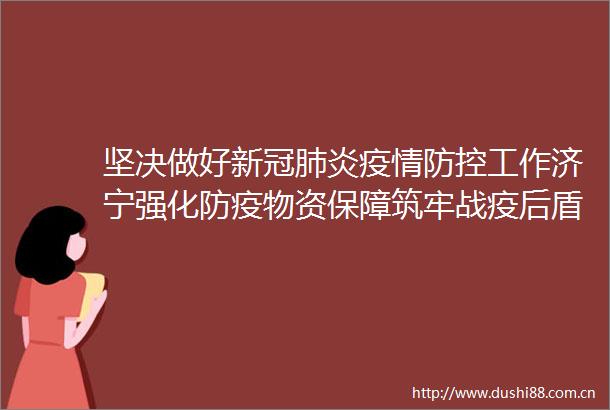 坚决做好新冠肺炎疫情防控工作济宁强化防疫物资保障筑牢战疫后盾