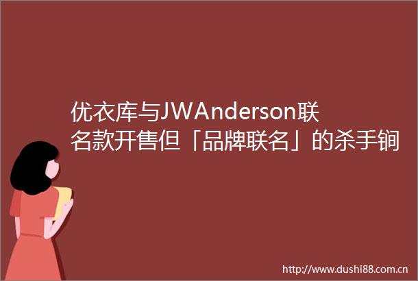 优衣库与JWAnderson联名款开售但「品牌联名」的杀手锏也不是百试百灵