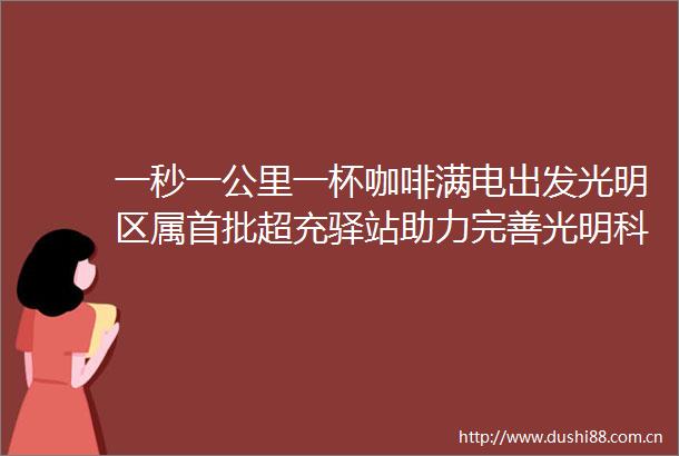 一秒一公里一杯咖啡满电出发光明区属首批超充驿站助力完善光明科学城充电服务网络老师夸夸